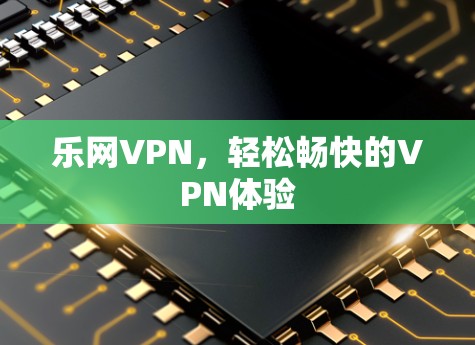 乐网VPN，轻松畅快的VPN体验