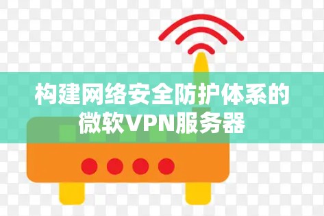 构建网络安全防护体系的微软VPN服务器