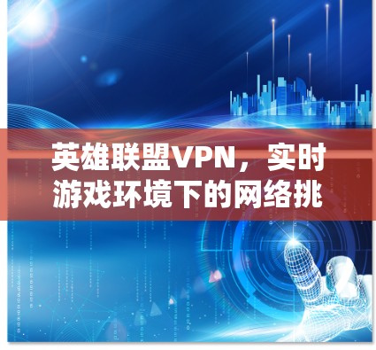 英雄联盟VPN,实时游戏环境下的网络挑战与解决方案 英雄联盟VPN,实时游戏环境下的网络挑战与解决方案