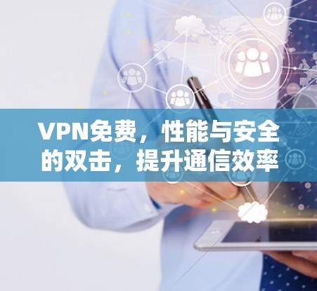 VPN免费，性能与安全的双击，提升通信效率与安全感