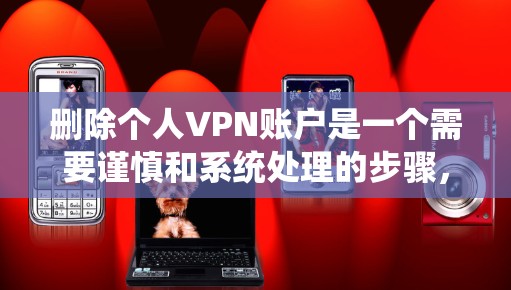 删除个人VPN账户是一个需要谨慎和系统处理的步骤,以下是一步步的指南 删除个人VPN账户是一个需要谨慎和系统处理的步骤,以下是一步步的指南