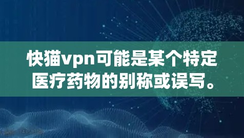 快猫vpn可能是某个特定医疗药物的别称或误写。为了提供准确的信息,建议您 快猫vpn可能是某个特定医疗药物的别称或误写。为了提供准确的信息,建议您