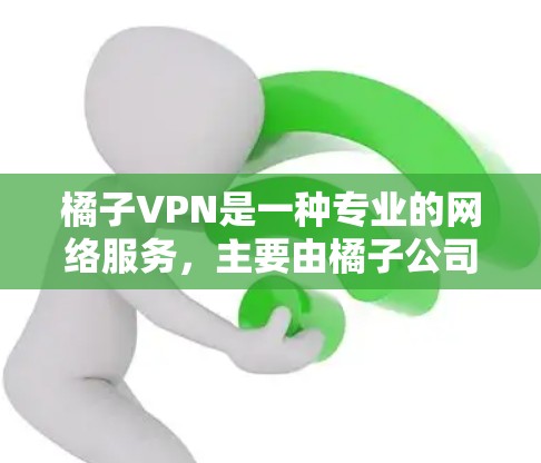 橘子VPN是一种专业的网络服务，主要由橘子公司提供，旨在保护用户内部网络的安全。以下是对橘子VPN的详细介绍