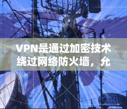 VPN是通过加密技术绕过网络防火墙,允许用户访问其他网络服务器和服务器之间的文件传输,从而保护个人隐私和网络安全。以下是关于VPN的详细解答 VPN是通过加密技术绕过网络防火墙,允许用户访问其他网络服务器和服务器之间的文件传输,从而保护个人隐私和网络安全。以下是关于VPN的详细解答