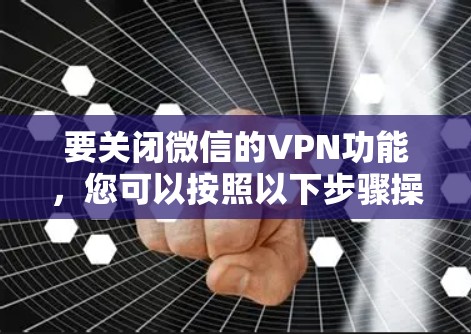 要关闭微信的VPN功能,您可以按照以下步骤操作 要关闭微信的VPN功能,您可以按照以下步骤操作