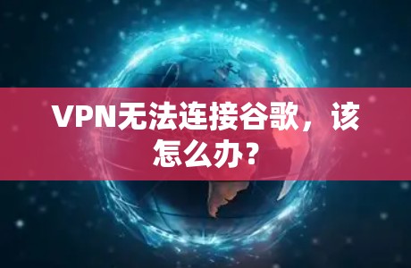 VPN无法连接谷歌,该怎么办? VPN无法连接谷歌,该怎么办?