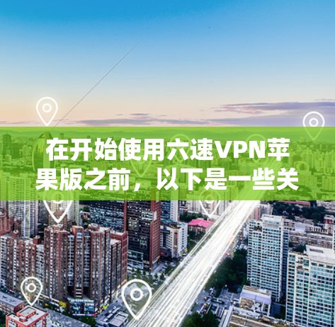 在开始使用六速VPN苹果版之前，以下是一些关键步骤和注意事项