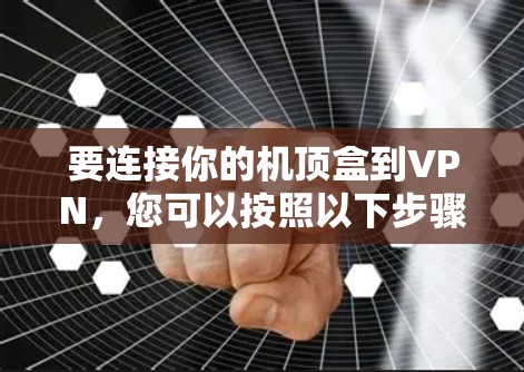 要连接你的机顶盒到VPN,您可以按照以下步骤操作 要连接你的机顶盒到VPN,您可以按照以下步骤操作