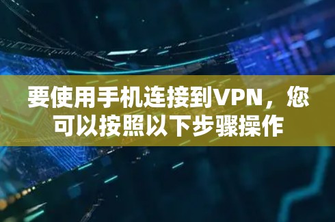 要使用手机连接到VPN,您可以按照以下步骤操作 要使用手机连接到VPN,您可以按照以下步骤操作