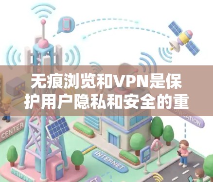 无痕浏览和VPN是保护用户隐私和安全的重要工具，但它们在使用时应根据具体的场景和需求来选择。以下是详细的总结