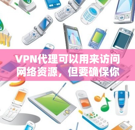 VPN代理可以用来访问网络资源，但要确保你使用的是合法的、安全的网络服务。以下是一些建议，帮助你使用VPN代理访问网页