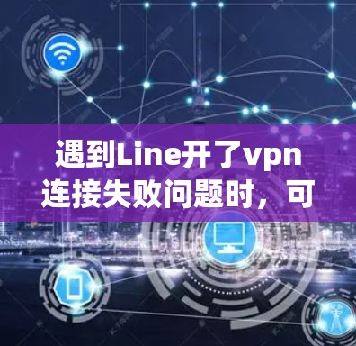 遇到Line开了vpn连接失败问题时,可以按照以下步骤进行检查和解决 遇到Line开了vpn连接失败问题时,可以按照以下步骤进行检查和解决