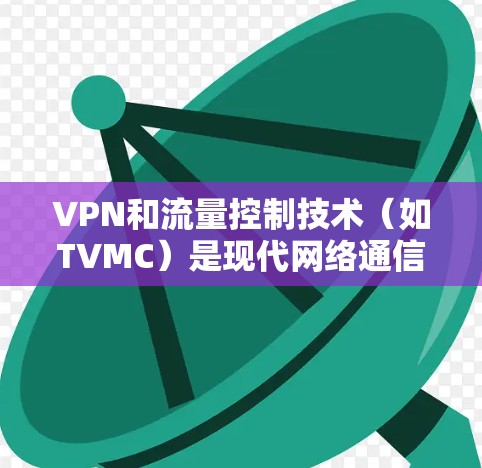 VPN和流量控制技术（如TVMC）是现代网络通信中的重要工具，用于保障用户在远程环境中访问互联网的安全性和稳定性。以下是一些关于VPN和汤不热的教程和知识，希望能帮助你更好地理解和应用这些技术