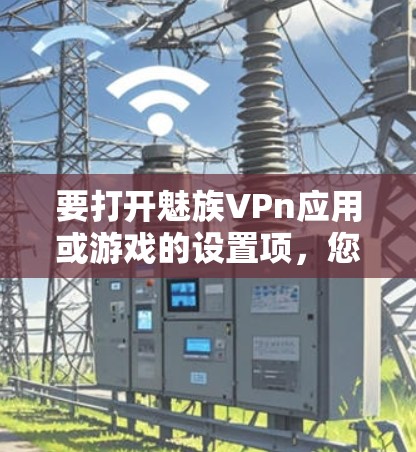 要打开魅族VPn应用或游戏的设置项，您可以按照以下步骤操作