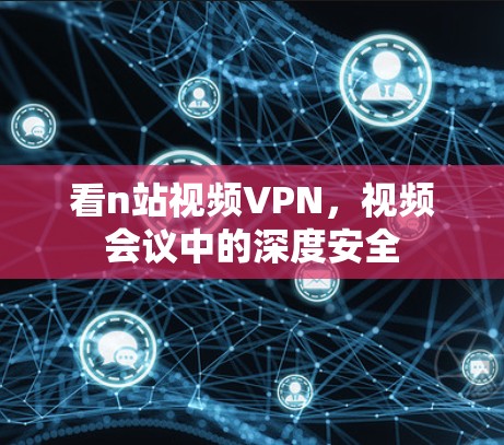 看n站视频VPN,视频会议中的深度安全 看n站视频VPN,视频会议中的深度安全