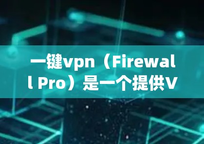 一键vpn(Firewall Pro)是一个提供VPN功能的软件,它通常有两种版本,免费版和付费版。以下是关于一键vpn免费版的一些信息 一键vpn(Firewall Pro)是一个提供VPN功能的软件,它通常有两种版本,免费版和付费版。以下是关于一键vpn免费版的一些信息