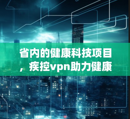 省内的健康科技项目,疾控vpn助力健康生活 省内的健康科技项目,疾控vpn助力健康生活