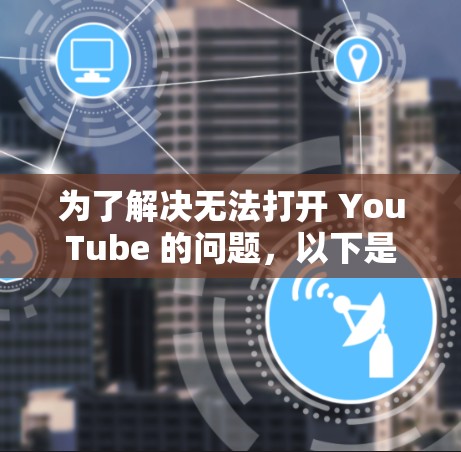 为了解决无法打开 YouTube 的问题,以下是一步步的解决方案 为了解决无法打开 YouTube 的问题,以下是一步步的解决方案