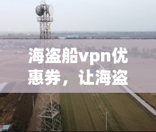 海盗船vpn优惠券，让海盗船更放心的购物体验