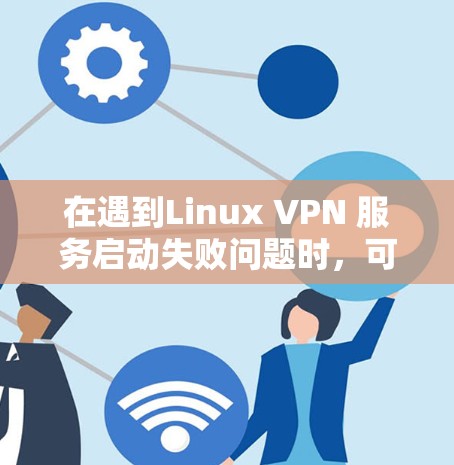 在遇到Linux VPN 服务启动失败问题时,可以按照以下步骤进行排查和解决 在遇到Linux VPN 服务启动失败问题时,可以按照以下步骤进行排查和解决