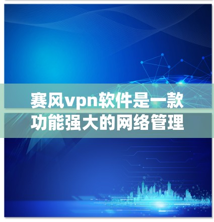 赛风vpn软件是一款功能强大的网络管理软件，主要用于管理网络设备、防火墙、安全软件等。以下是使用赛风vpn软件的步骤和注意事项