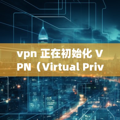 vpn 正在初始化 VPN(Virtual Private Network)初期化を表しVPNはWeb bewareで不可知な地域間の通信を追跡す网络を用 doubtedし vpn 正在初始化 VPN(Virtual Private Network)初期化を表しVPNはWeb bewareで不可知な地域間の通信を追跡す网络を用 doubtedし