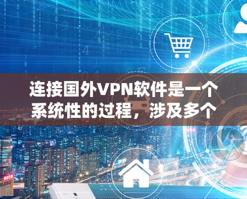 连接国外VPN软件是一个系统性的过程，涉及多个步骤和配置，以下是一个详细的指南，帮助您进行连接