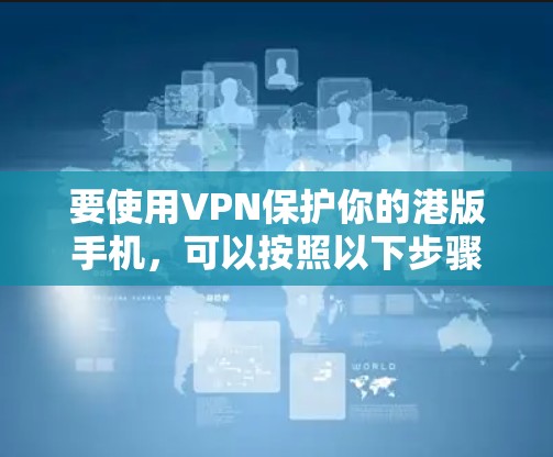要使用VPN保护你的港版手机,可以按照以下步骤进行 要使用VPN保护你的港版手机,可以按照以下步骤进行
