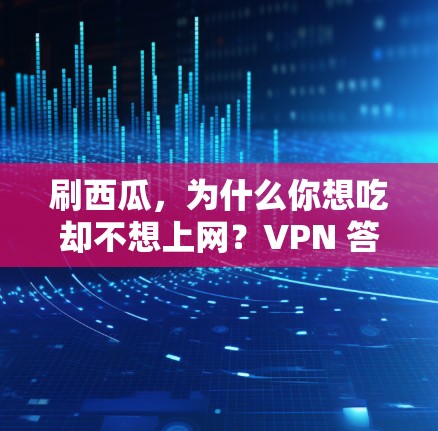 刷西瓜，为什么你想吃却不想上网？VPN 答案来了！