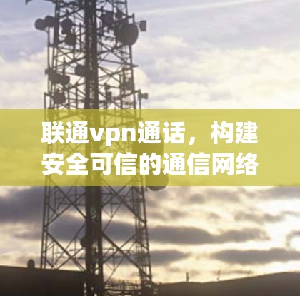联通vpn通话，构建安全可信的通信网络