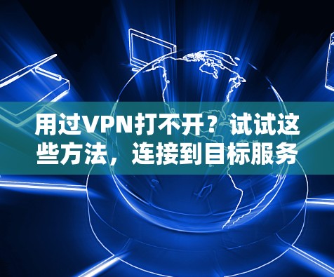 用过VPN打不开？试试这些方法，连接到目标服务器不再难！