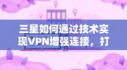 三星如何通过技术实现VPN增强连接，打造全球领先的VPN解决方案