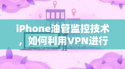 iPhone油管监控技术,如何利用VPN进行实时监控 iPhone油管监控技术,如何利用VPN进行实时监控