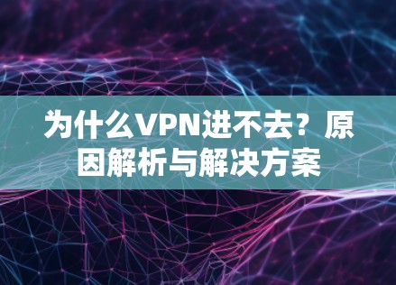 为什么VPN进不去?原因解析与解决方案 为什么VPN进不去?原因解析与解决方案