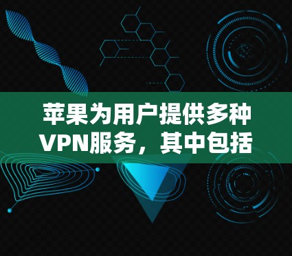 苹果为用户提供多种VPN服务，其中包括苹果VPN和苹果X系列。以下是关于它们的详细介绍