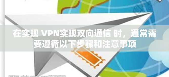 在实现 VPN实现双向通信 时，通常需要遵循以下步骤和注意事项