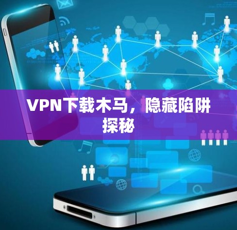VPN下载木马,隐藏陷阱探秘 VPN下载木马,隐藏陷阱探秘
