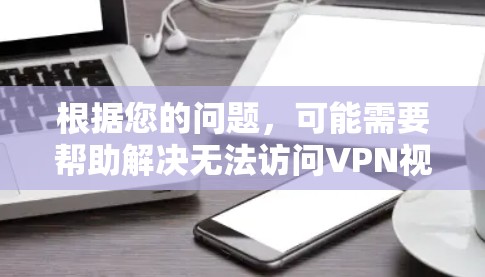 根据您的问题,可能需要帮助解决无法访问VPN视频的情况。以下是可能的解决方案 根据您的问题,可能需要帮助解决无法访问VPN视频的情况。以下是可能的解决方案