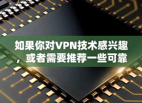 如果你对VPN技术感兴趣，或者需要推荐一些可靠的VPN服务，我可以为你提供一些帮助。以下是一些常见的VPN推荐和一些关键点