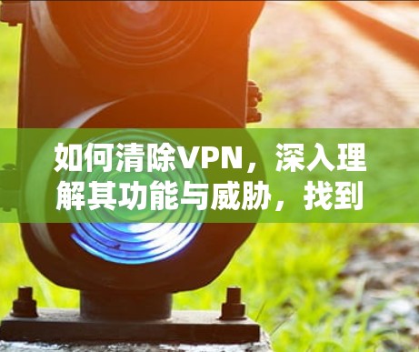 如何清除VPN，深入理解其功能与威胁，找到清除方法