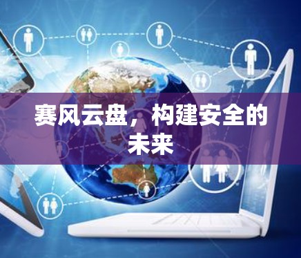 赛风云盘,构建安全的未来 赛风云盘,构建安全的未来
