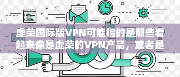 虚荣国际版VPN可能指的是那些看起来像是虚荣的VPN产品，或者是在市场上的虚拟VPN版本。这些 VPNs 可能是为了吸引眼球而设计的，但它们的核心功能和体验可能不如真实类的 VPNs