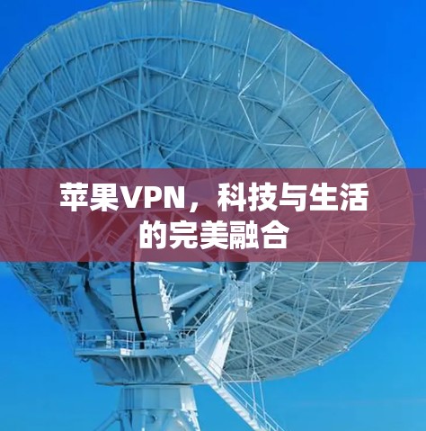 苹果VPN,科技与生活的完美融合 苹果VPN,科技与生活的完美融合