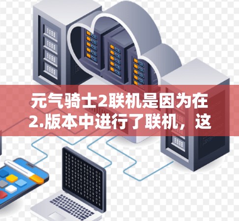 元气骑士2联机是因为在2.版本中进行了联机,这可能是通过重新包装原版角色来实现的。联机后的元气骑士2可能会提供更流畅的操控体验和更好的游戏体验,但可能会对游戏性能产生一定影响。以下是详细的总结 元气骑士2联机是因为在2.版本中进行了联机,这可能是通过重新包装原版角色来实现的。联机后的元气骑士2可能会提供更流畅的操控体验和更好的游戏体验,但可能会对游戏性能产生一定影响。以下是详细的总结