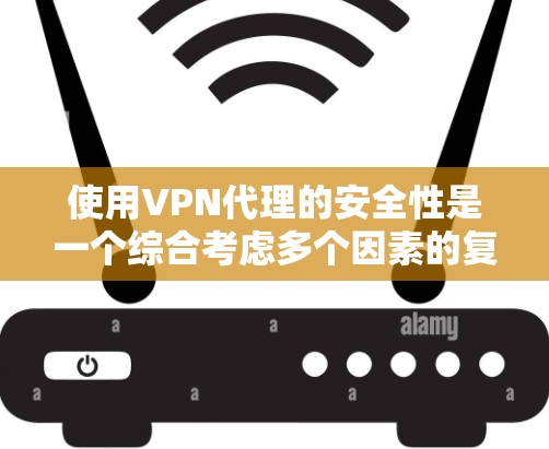 使用VPN代理的安全性是一个综合考虑多个因素的复杂问题，以下是一些关键点，帮助您评估其安全性
