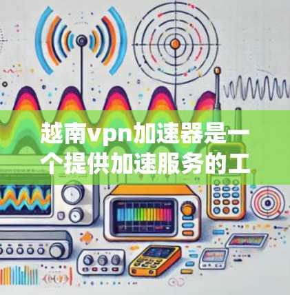 越南vpn加速器是一个提供加速服务的工具,旨在帮助用户更快连接到互联网。以下是使用该工具的步骤和注意事项 越南vpn加速器是一个提供加速服务的工具,旨在帮助用户更快连接到互联网。以下是使用该工具的步骤和注意事项