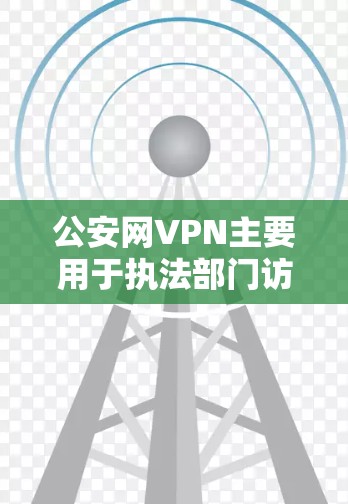 公安网VPN主要用于执法部门访问公共网络资源,如新闻、法律文件和公共数据。它提供更安全、更私密的连接,适合高安全性的执法活动。以下是关于公安网VPN的详细信息 公安网VPN主要用于执法部门访问公共网络资源,如新闻、法律文件和公共数据。它提供更安全、更私密的连接,适合高安全性的执法活动。以下是关于公安网VPN的详细信息