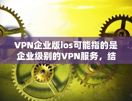 VPN企业版ios可能指的是企业级别的VPN服务，结合了企业环境的特点。以下是一些可能的解释和步骤