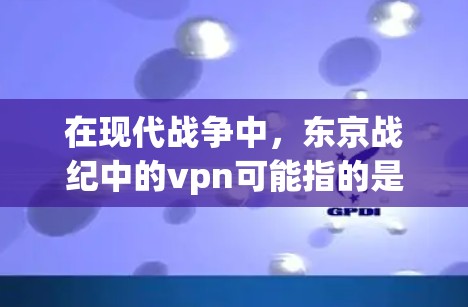 在现代战争中，东京战纪中的vpn可能指的是现代军事装备或战术方法，用于现代战争中的防御和攻击。以下是对这一含义的详细分析