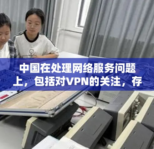 中国在处理网络服务问题上,包括对VPN的关注,存在一定的复杂性。以下是一些可能的原因和背景 中国在处理网络服务问题上,包括对VPN的关注,存在一定的复杂性。以下是一些可能的原因和背景